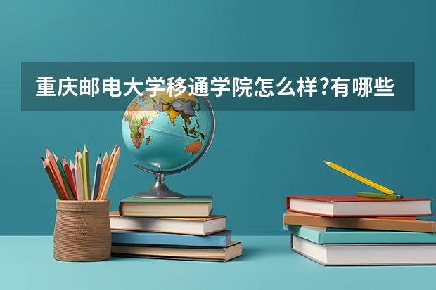 重庆邮电大学移通学院怎么样?有哪些优势专业啊?