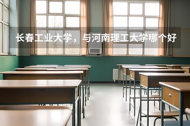 长春工业大学，与河南理工大学哪个好，哪个更知名？