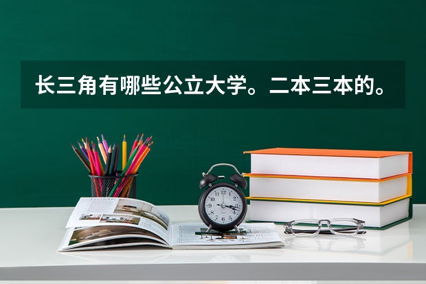 长三角有哪些公立大学。二本三本的。求大神答。谢谢。