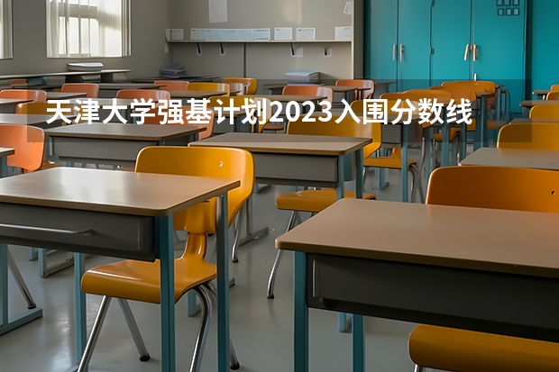 天津大学强基计划2023入围分数线 强基计划大学名单