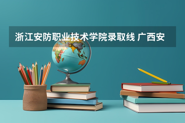 浙江安防职业技术学院录取线 广西安全工程职业技术学院分数线