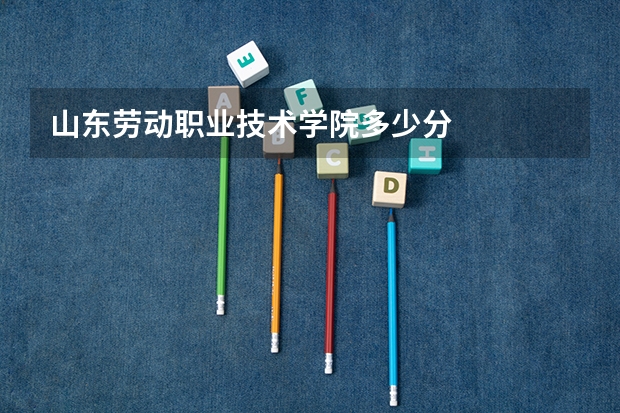 山东劳动职业技术学院多少分