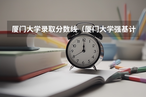 厦门大学录取分数线（厦门大学强基计划读几年）