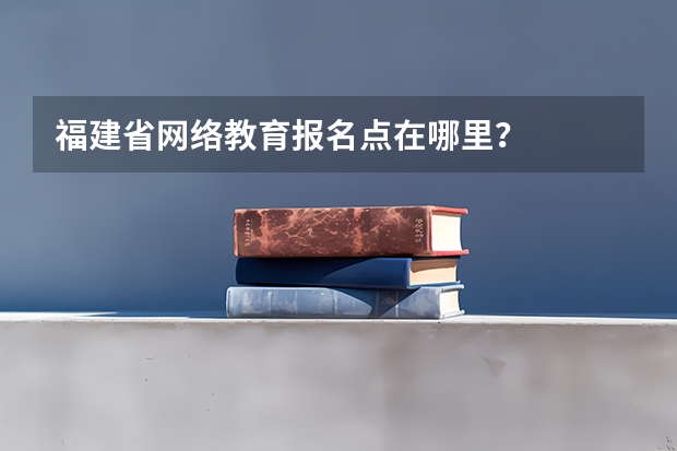 福建省网络教育报名点在哪里?