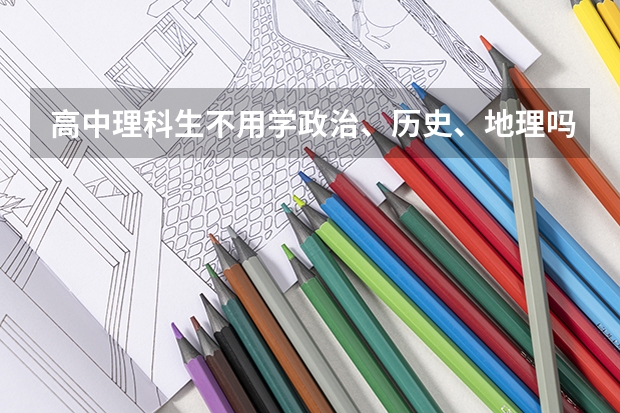 高中理科生不用学政治、历史、地理吗?(无论是选修还是必修)