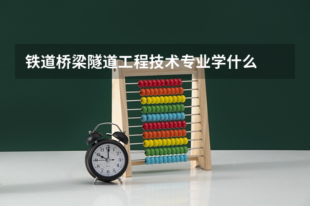 铁道桥梁隧道工程技术专业学什么