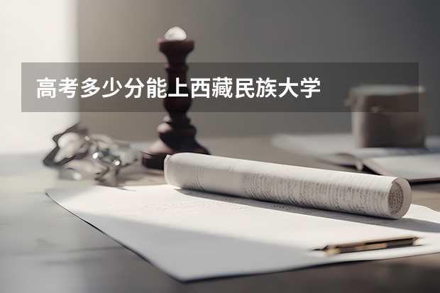 高考多少分能上西藏民族大学