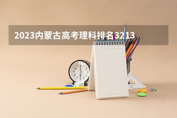 2023内蒙古高考理科排名3213的考生报什么大学好 学校往年录取分数线