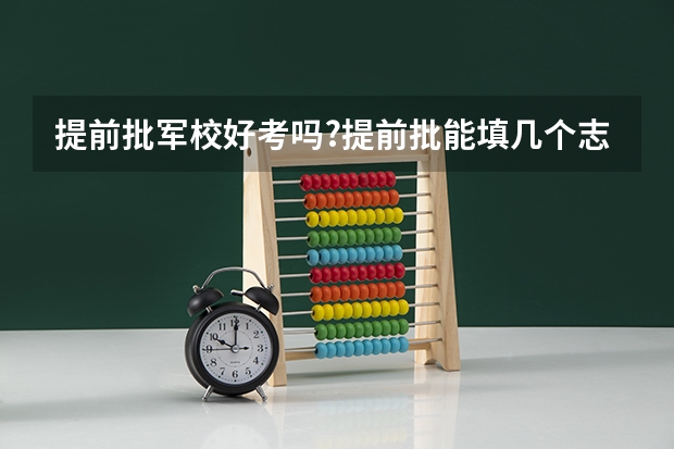 提前批军校好考吗?提前批能填几个志愿 江苏提前批军校可以填几个