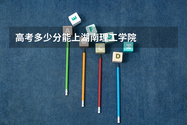 高考多少分能上湖南理工学院