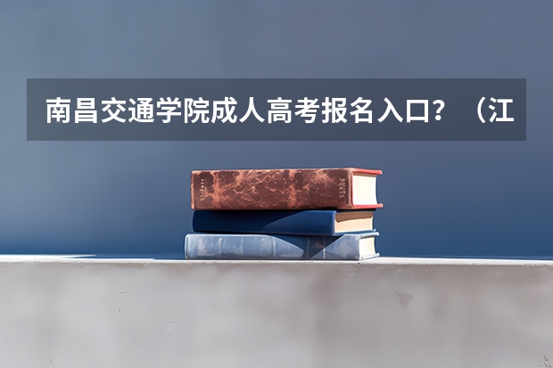 南昌交通学院成人高考报名入口？（江西成人高考报名时间）