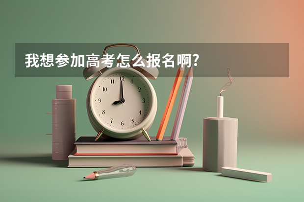 我想参加高考怎么报名啊?