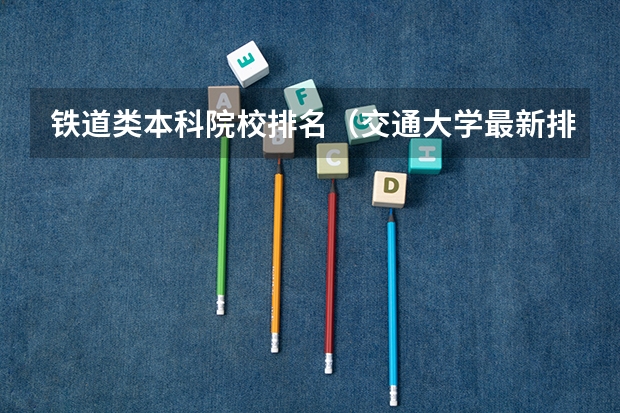 铁道类本科院校排名（交通大学最新排名（中国所有交通大学排名））
