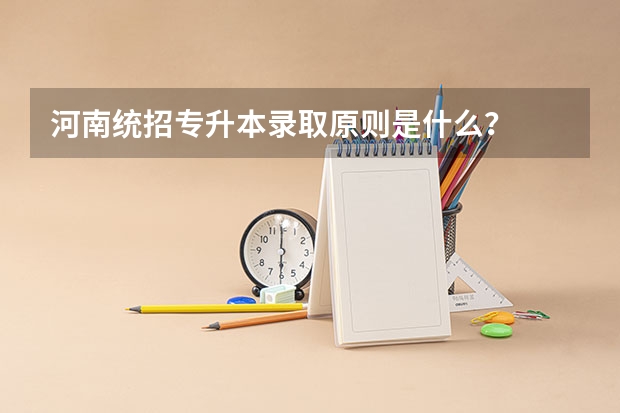 河南统招专升本录取原则是什么？