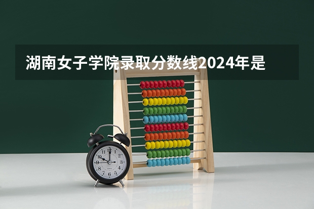 湖南女子学院录取分数线2024年是多少分(附各省录取最低分)