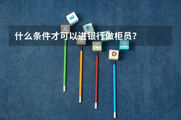 什么条件才可以进银行做柜员?