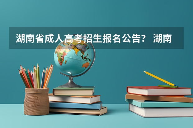 湖南省成人高考招生报名公告？ 湖南工学院自学考试难不难考上？