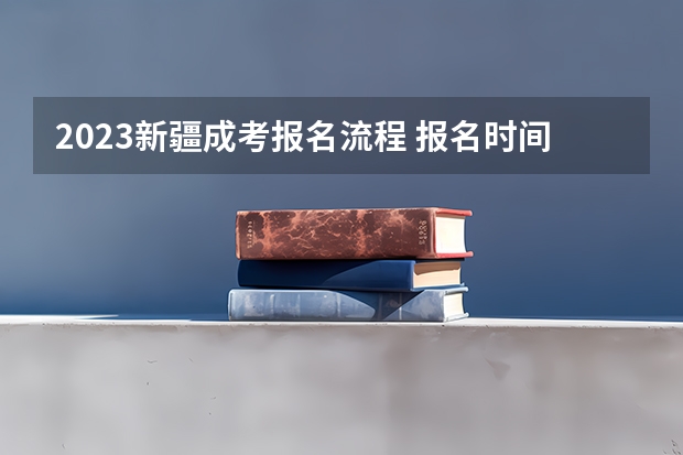 2023新疆成考报名流程 报名时间在几月份？ 新疆2023年成人高考大专报名步骤 几月开始报考？