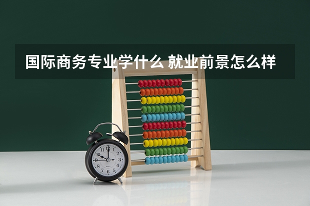 国际商务专业学什么 就业前景怎么样