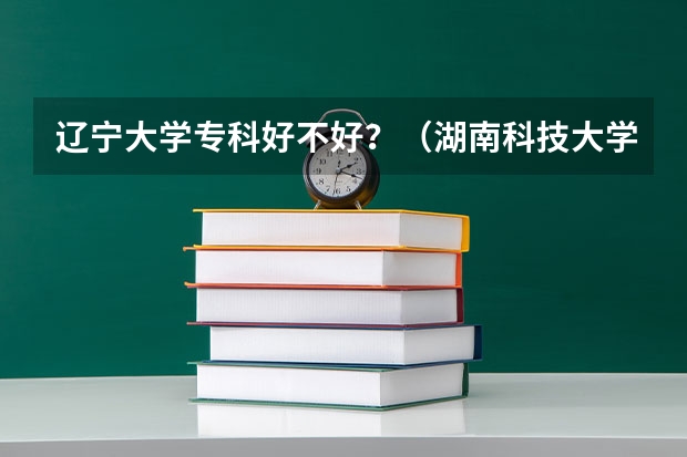 辽宁大学专科好不好?(湖南科技大学专业代码)