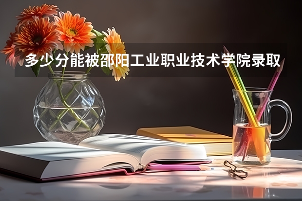 多少分能被邵阳工业职业技术学院录取