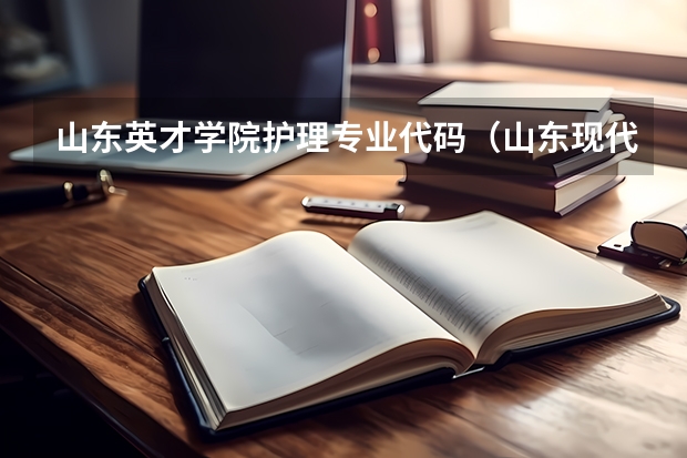 山东英才学院护理专业代码（山东现代学院报考志愿代码？）