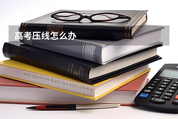 高考压线怎么办