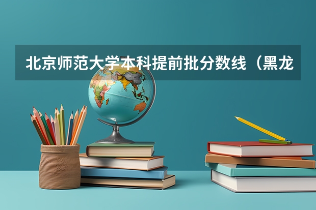 北京师范大学本科提前批分数线（黑龙江省提前批录取分数线）