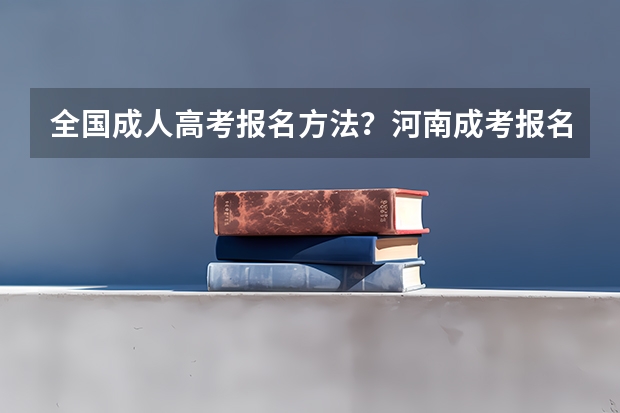 全国成人高考报名方法?河南成考报名入口官网?(2023河南高考报名时间)