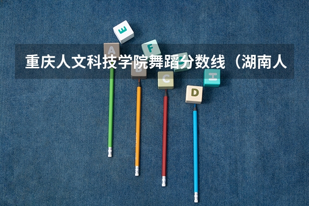 重庆人文科技学院舞蹈分数线（湖南人文科技学院2023分数线）