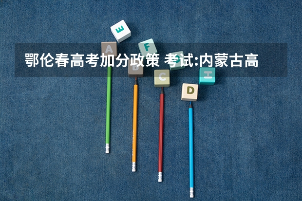 鄂伦春高考加分政策 考试:内蒙古高考加分政策：高考加分最高累计可达30分