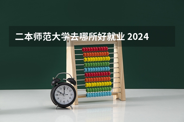 二本师范大学去哪所好就业 2024二本公认最好师范大学
