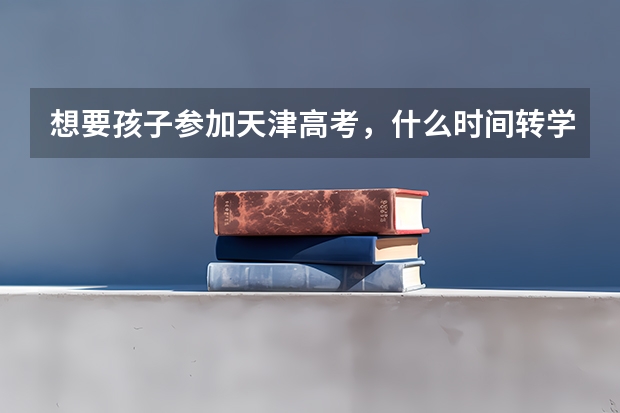 想要孩子参加天津高考，什么时间转学呢？