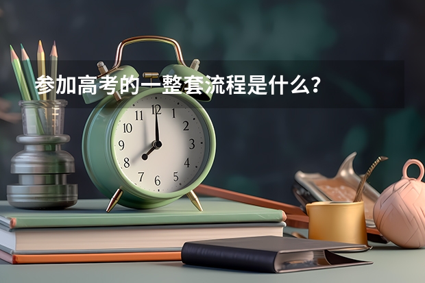 参加高考的一整套流程是什么？