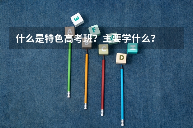 什么是特色高考班?主要学什么?