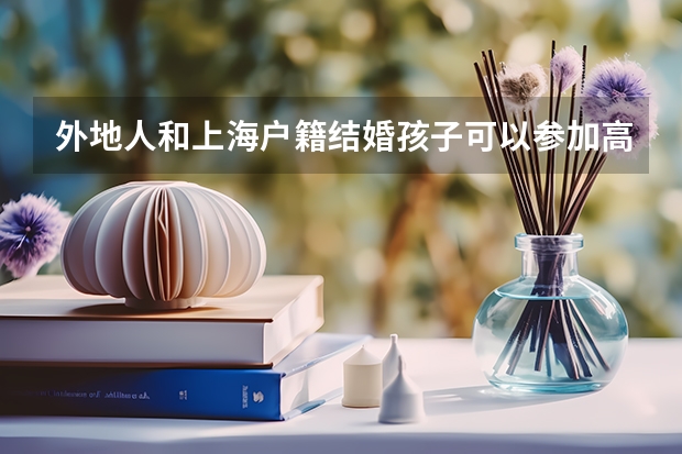 外地人和上海户籍结婚孩子可以参加高考吗？