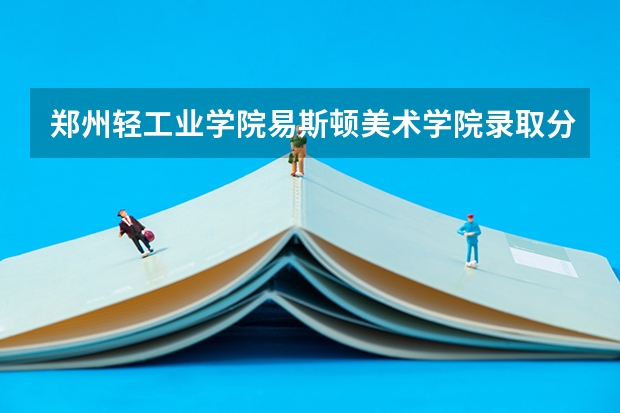 郑州轻工业学院易斯顿美术学院录取分数线是多少