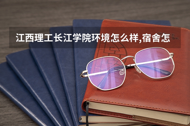 江西理工长江学院环境怎么样,宿舍怎么样,美女多不多