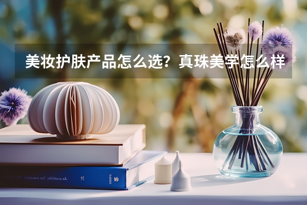 美妆护肤产品怎么选？真珠美学怎么样？