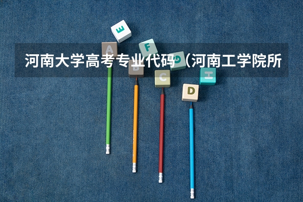 河南大学高考专业代码（河南工学院所有专业代码？）