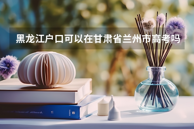 黑龙江户口可以在甘肃省兰州市高考吗