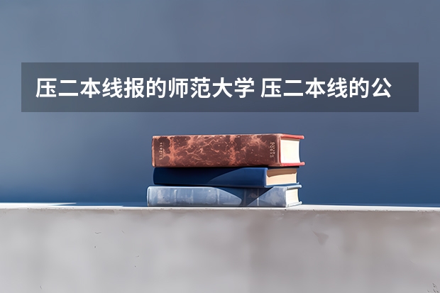 压二本线报的师范大学 压二本线的公办学校名单