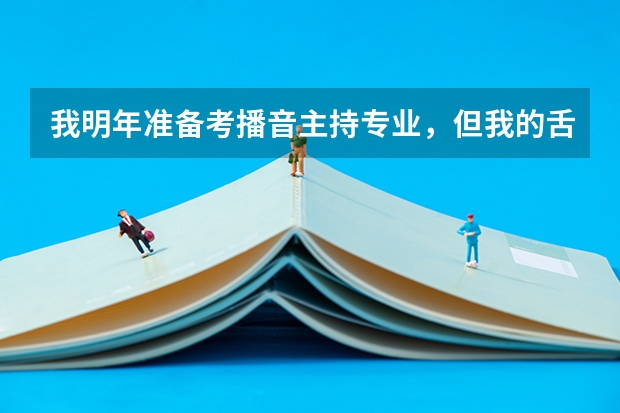 我明年准备考播音主持专业，但我的舌头有点厚，我要怎么练