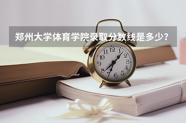 郑州大学体育学院录取分数线是多少？