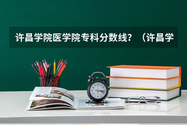 许昌学院医学院专科分数线？（许昌学院录取分数线公布）