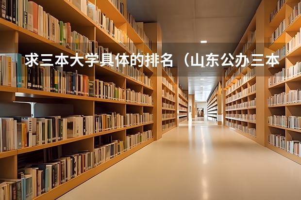 求三本大学具体的排名（山东公办三本大学排名及分数线）