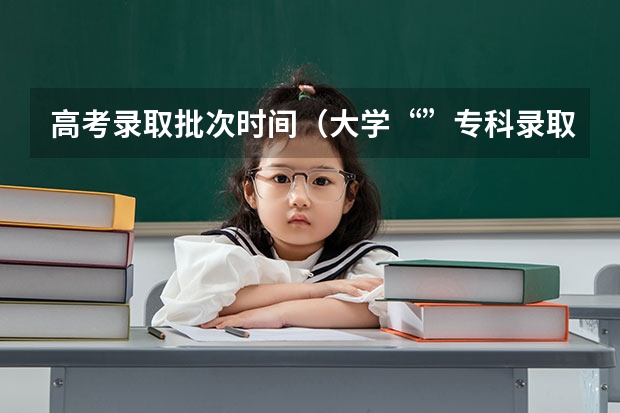 高考录取批次时间（大学“”专科录取时间）
