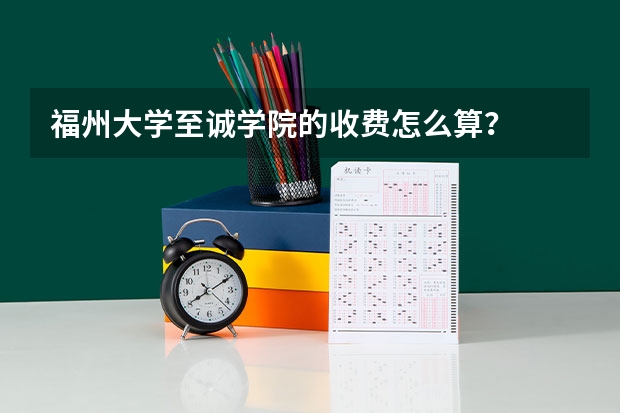 福州大学至诚学院的收费怎么算?