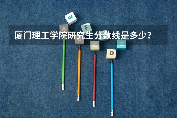厦门理工学院研究生分数线是多少？