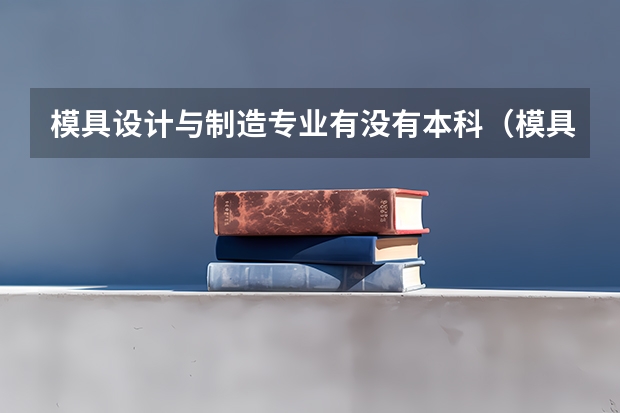 模具设计与制造专业有没有本科（模具设计与制造专业有没有本科）